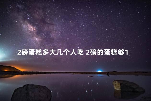 2磅蛋糕多大几个人吃 2磅的蛋糕够10个人吃吗